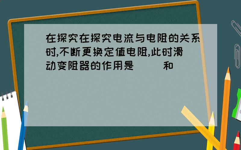 在探究在探究电流与电阻的关系时,不断更换定值电阻,此时滑动变阻器的作用是（ ）和（ ）