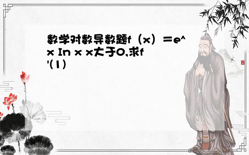 数学对数导数题f（x）＝e^x In x x大于0,求f'(1)