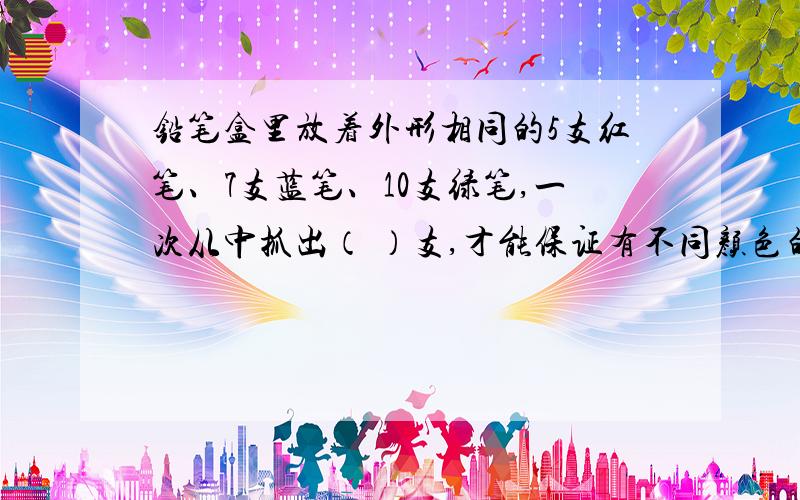 铅笔盒里放着外形相同的5支红笔、7支蓝笔、10支绿笔,一次从中抓出（ ）支,才能保证有不同颜色的铅笔各1