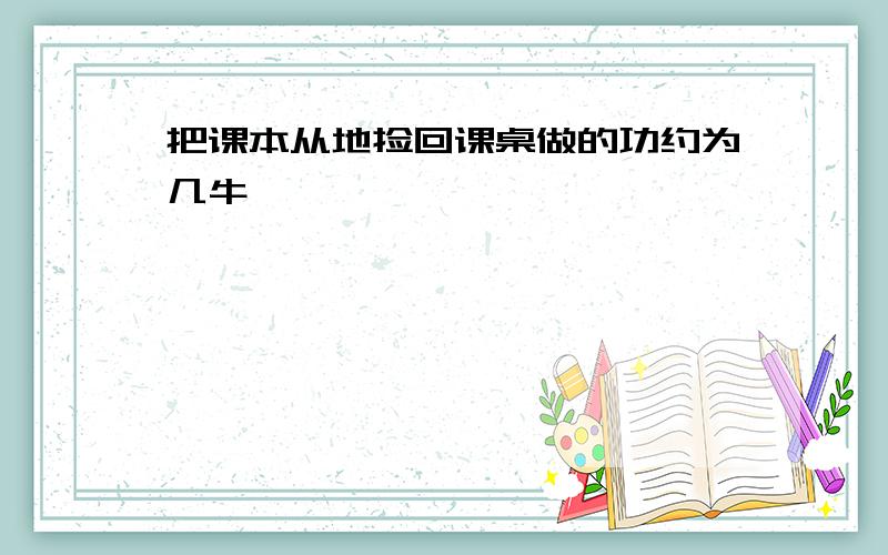 把课本从地捡回课桌做的功约为几牛