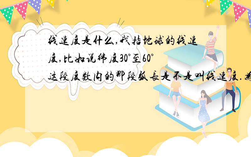 线速度是什么,我指地球的线速度,比如说纬度30°至60°这段度数内的那段弧长是不是叫线速度.为什么海拔越高,线速度越大.