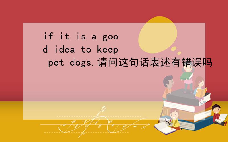 if it is a good idea to keep pet dogs.请问这句话表述有错误吗