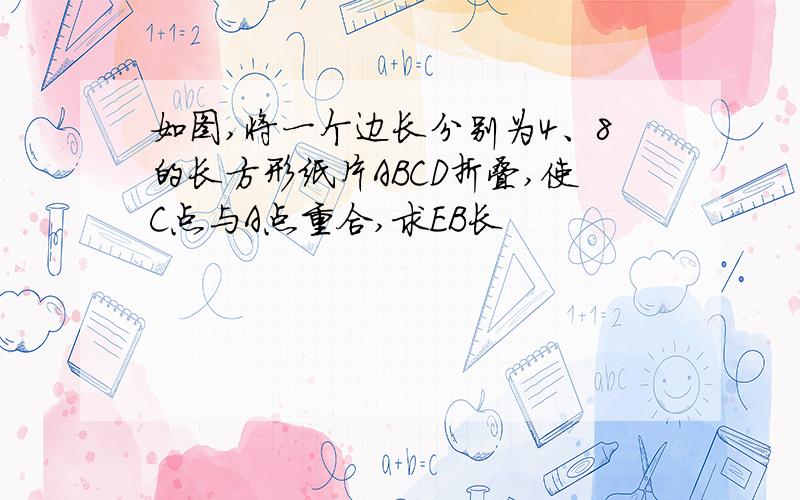 如图,将一个边长分别为4、8的长方形纸片ABCD折叠,使C点与A点重合,求EB长