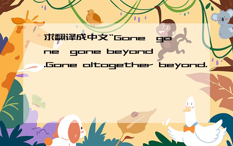 求翻译成中文“Gone,gone,gone beyond.Gone altogether beyond.