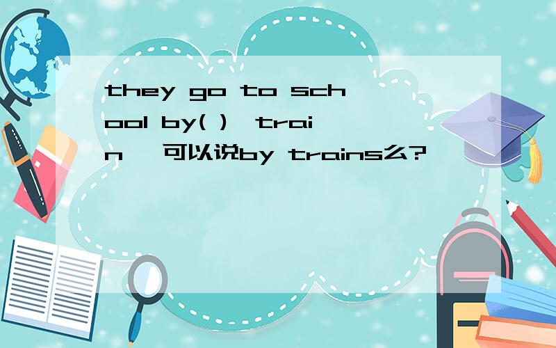 they go to school by( )【train】 可以说by trains么?