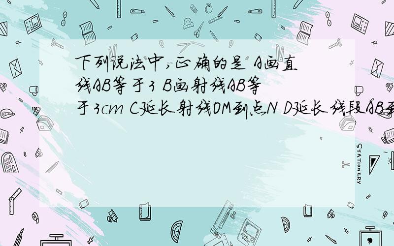 下列说法中,正确的是 A画直线AB等于3 B画射线AB等于3cm C延长射线OM到点N D延长线段AB到C,使得BC等于