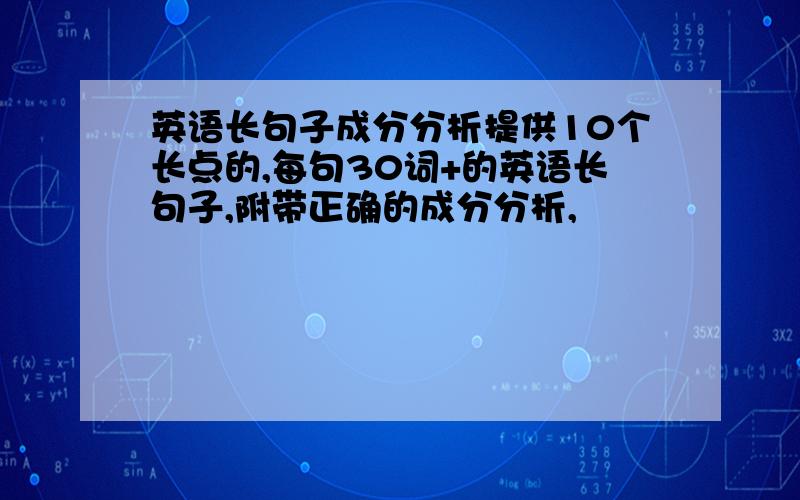 英语长句子成分分析提供10个长点的,每句30词+的英语长句子,附带正确的成分分析,