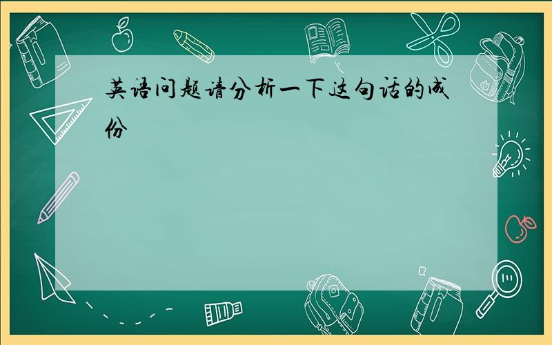 英语问题请分析一下这句话的成份