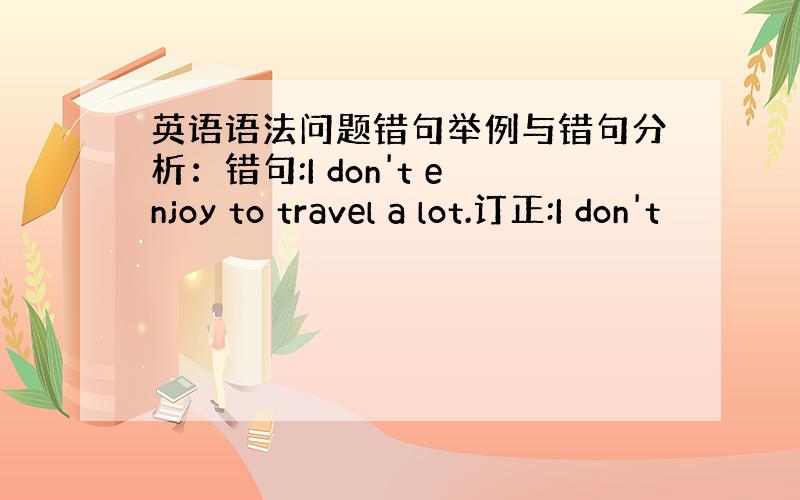 英语语法问题错句举例与错句分析：错句:I don't enjoy to travel a lot.订正:I don't