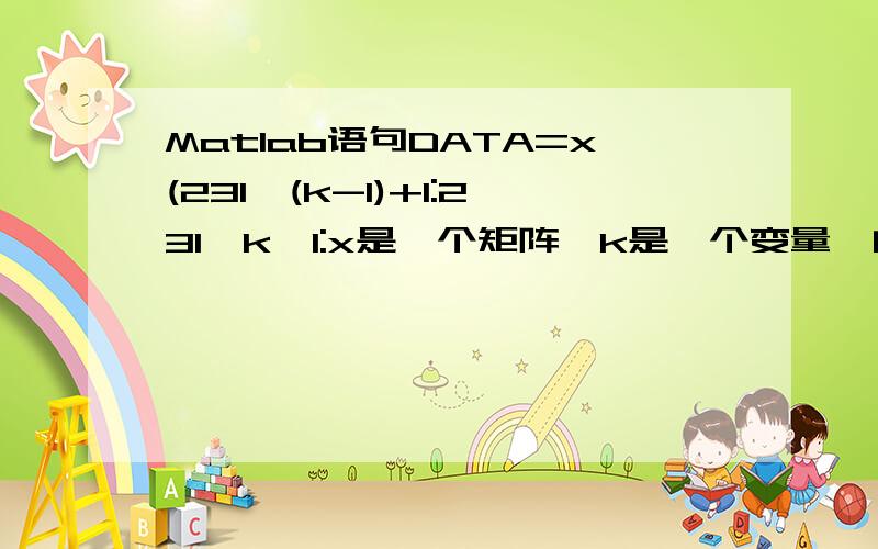 Matlab语句DATA=x(231*(k-1)+1:231*k,1:x是一个矩阵,k是一个变量,问括号中231*(k-