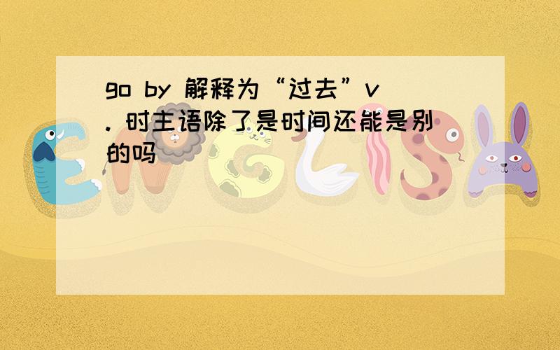 go by 解释为“过去”v. 时主语除了是时间还能是别的吗