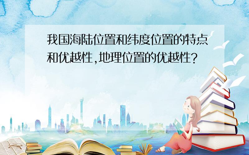 我国海陆位置和纬度位置的特点和优越性,地理位置的优越性?