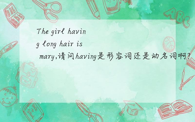 The girl having long hair is mary,请问having是形容词还是动名词啊?