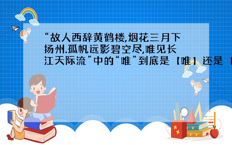 “故人西辞黄鹤楼,烟花三月下扬州.孤帆远影碧空尽,唯见长江天际流”中的“唯”到底是【唯】还是【惟】?现在网络上有两种版本