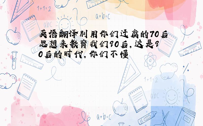 英语翻译别用你们迂腐的70后思想来教育我们90后,这是90后的时代,你们不懂