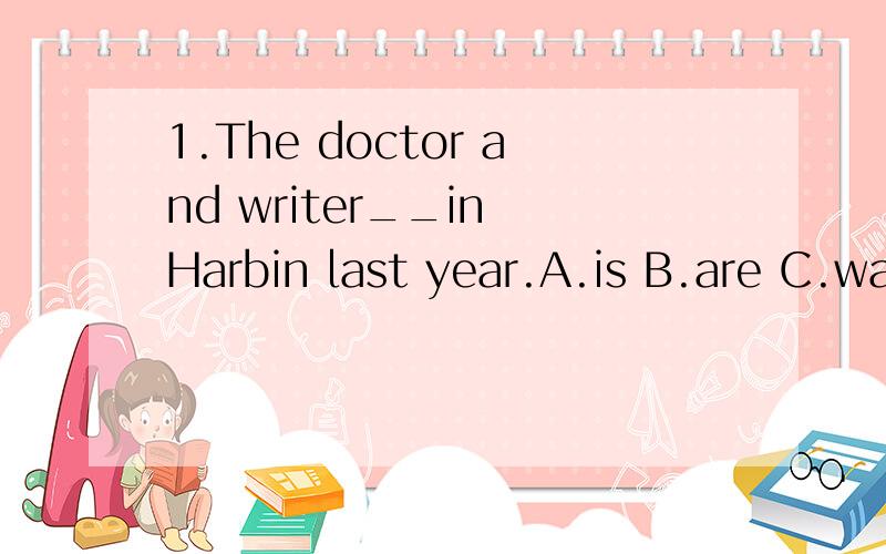 1.The doctor and writer__in Harbin last year.A.is B.are C.wa