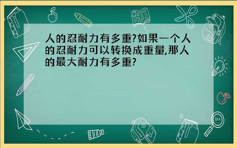 人的忍耐力有多重?如果一个人的忍耐力可以转换成重量,那人的最大耐力有多重?