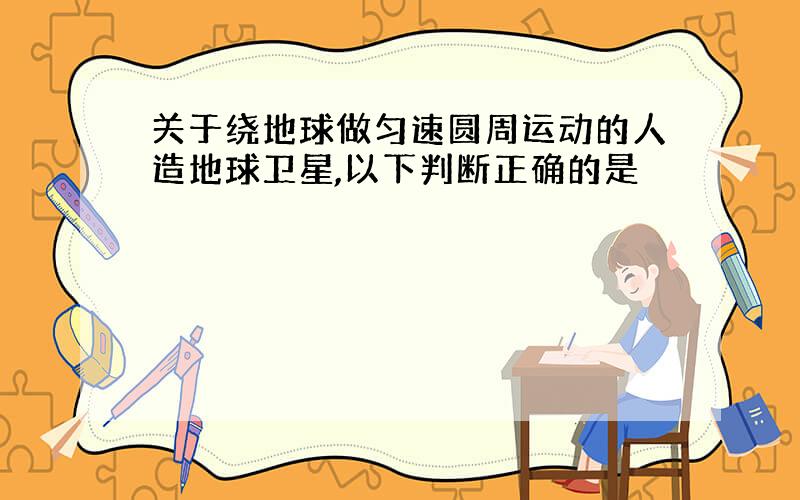 关于绕地球做匀速圆周运动的人造地球卫星,以下判断正确的是