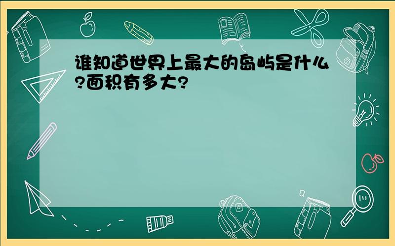 谁知道世界上最大的岛屿是什么?面积有多大?