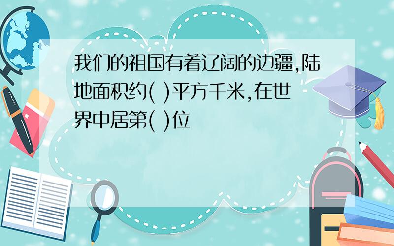 我们的祖国有着辽阔的边疆,陆地面积约( )平方千米,在世界中居第( )位