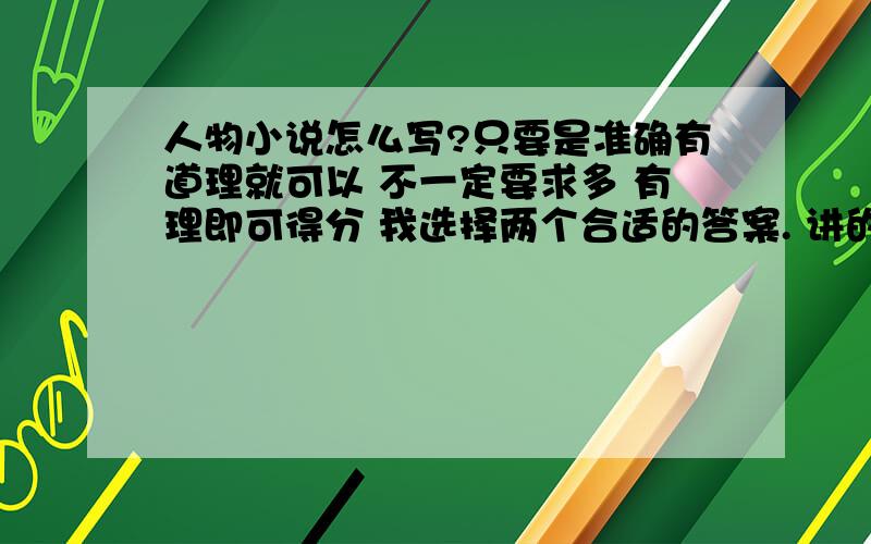 人物小说怎么写?只要是准确有道理就可以 不一定要求多 有理即可得分 我选择两个合适的答案. 讲的详细我会加分