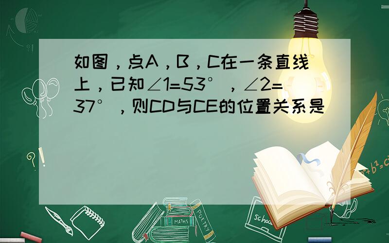 如图，点A，B，C在一条直线上，已知∠1=53°，∠2=37°，则CD与CE的位置关系是______．