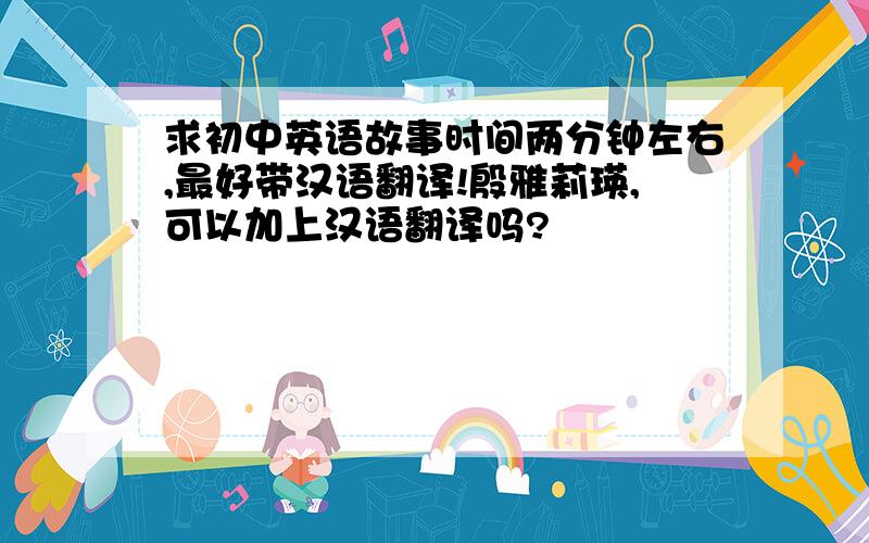 求初中英语故事时间两分钟左右,最好带汉语翻译!殷雅莉瑛,可以加上汉语翻译吗?