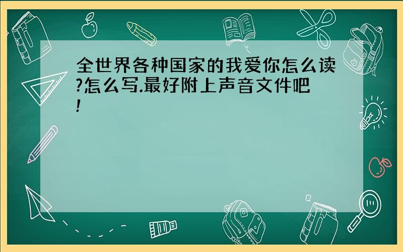 全世界各种国家的我爱你怎么读?怎么写.最好附上声音文件吧!