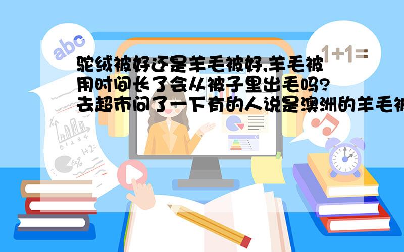 驼绒被好还是羊毛被好,羊毛被用时间长了会从被子里出毛吗?去超市问了一下有的人说是澳洲的羊毛被好也有人说差不多.