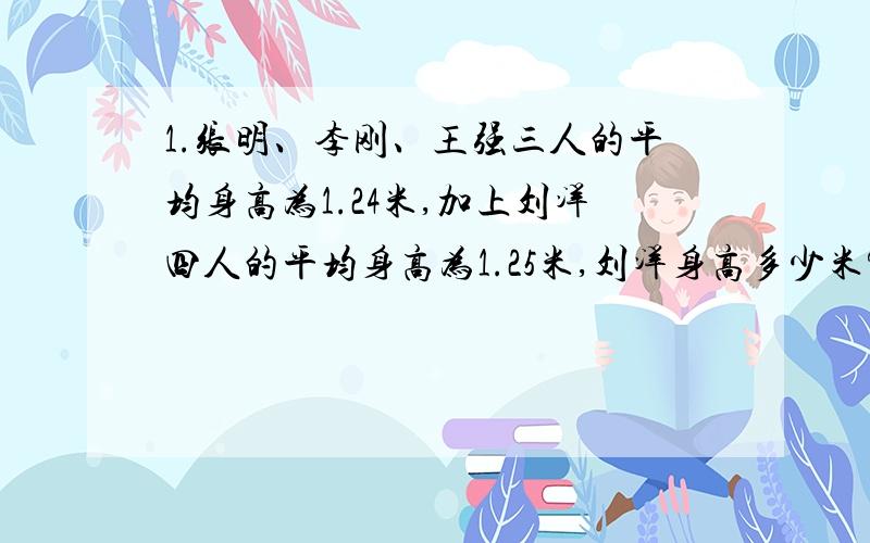 1.张明、李刚、王强三人的平均身高为1.24米,加上刘洋四人的平均身高为1.25米,刘洋身高多少米?