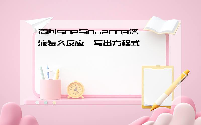 请问SiO2与Na2CO3溶液怎么反应,写出方程式,