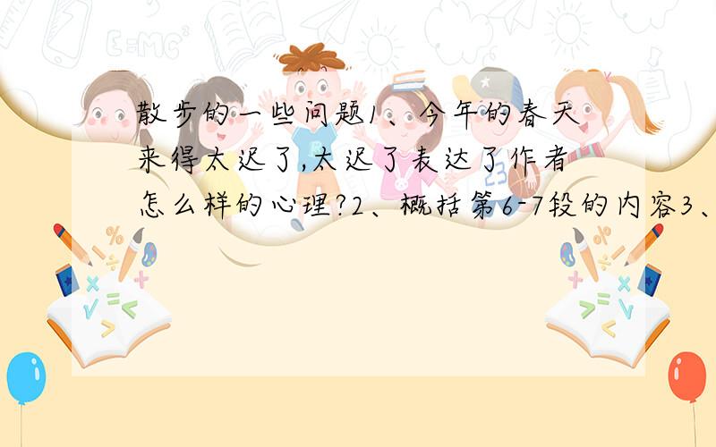 散步的一些问题1、今年的春天来得太迟了,太迟了表达了作者怎么样的心理?2、概括第6-7段的内容3、谈谈最后一段中整个世界