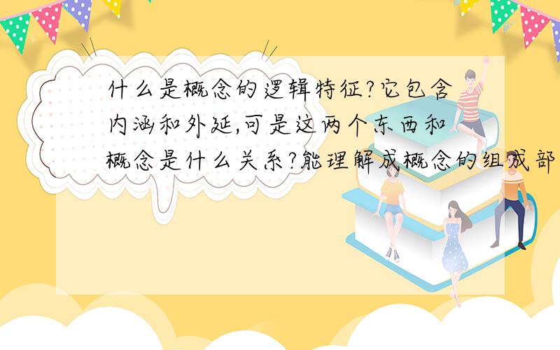 什么是概念的逻辑特征?它包含内涵和外延,可是这两个东西和概念是什么关系?能理解成概念的组成部分么?