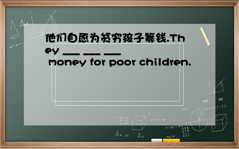 他们自愿为贫穷孩子筹钱.They ___ ___ ___ money for poor children.