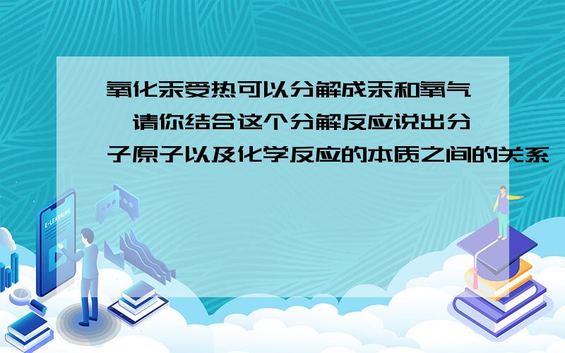 氧化汞受热可以分解成汞和氧气,请你结合这个分解反应说出分子原子以及化学反应的本质之间的关系