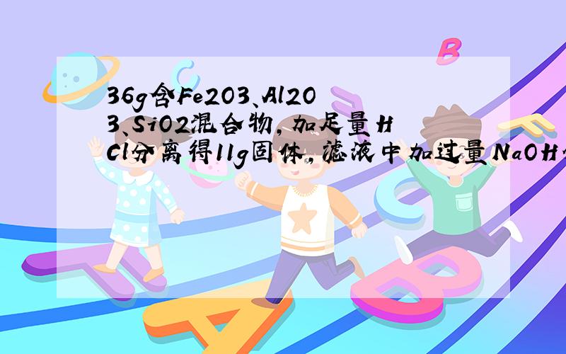 36g含Fe2O3、Al2O3、SiO2混合物,加足量HCl分离得11g固体,滤液中加过量NaOH分离得21.4g固体,