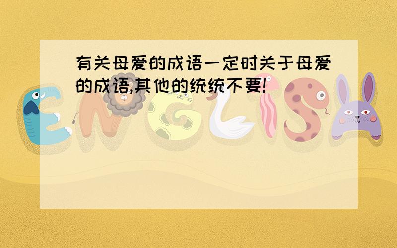 有关母爱的成语一定时关于母爱的成语,其他的统统不要!