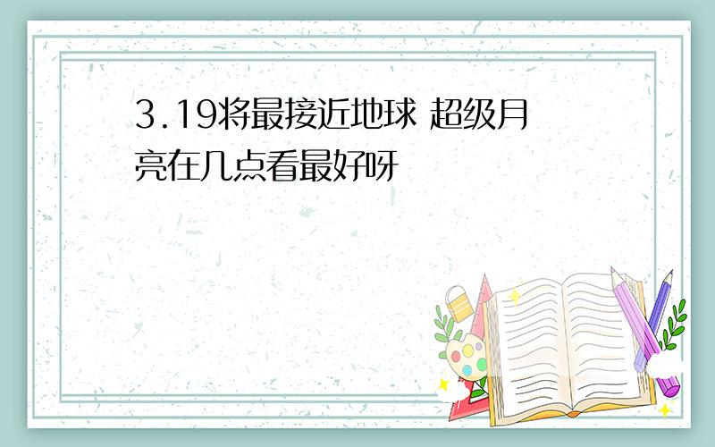 3.19将最接近地球 超级月亮在几点看最好呀