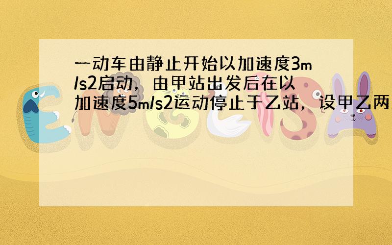 一动车由静止开始以加速度3m/s2启动，由甲站出发后在以加速度5m/s2运动停止于乙站，设甲乙两站的距离为1500m，问