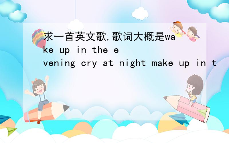 求一首英文歌,歌词大概是wake up in the evening cry at night make up in t