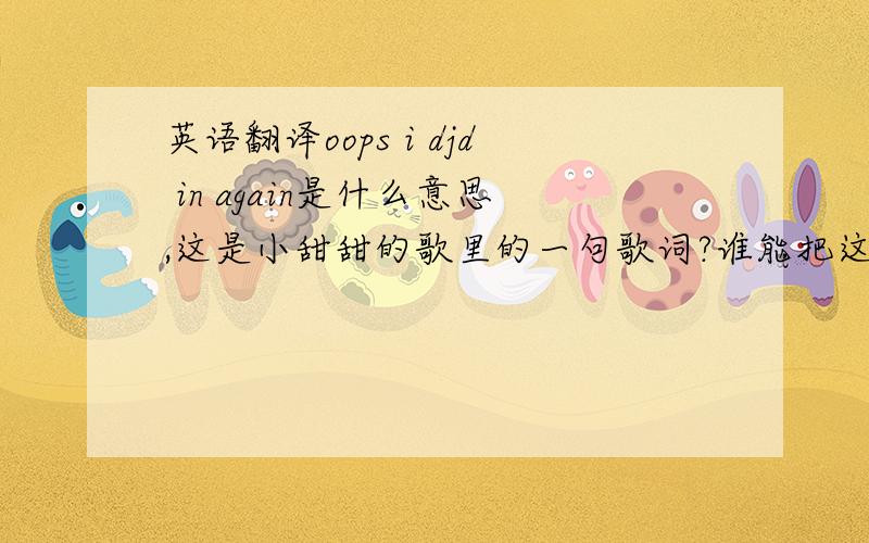 英语翻译oops i djd in again是什么意思,这是小甜甜的歌里的一句歌词?谁能把这首歌补充完整?谢谢了```