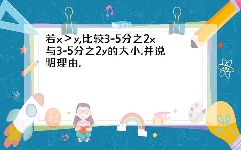 若x＞y,比较3-5分之2x与3-5分之2y的大小.并说明理由.