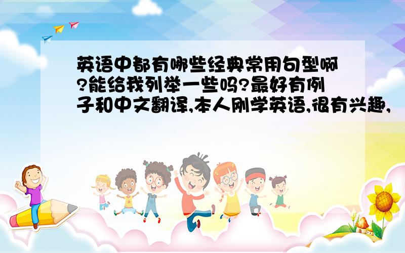 英语中都有哪些经典常用句型啊?能给我列举一些吗?最好有例子和中文翻译,本人刚学英语,很有兴趣,