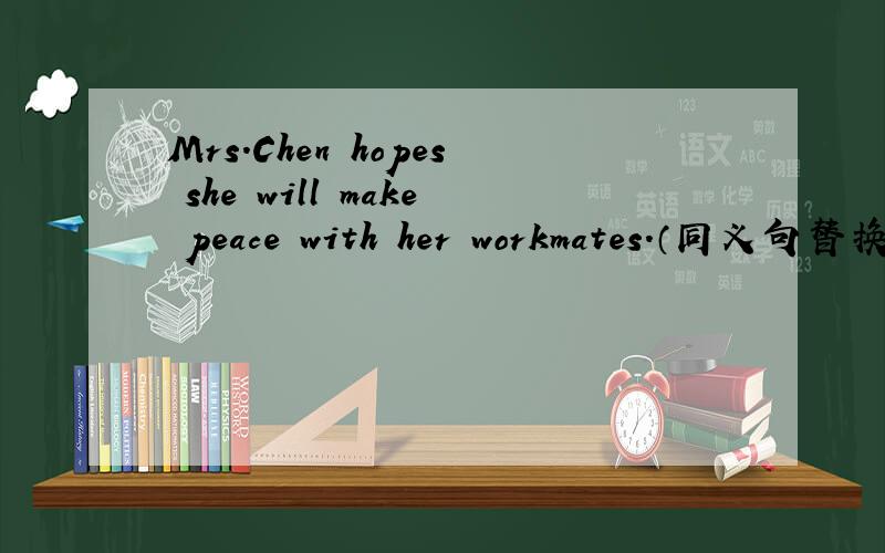 Mrs.Chen hopes she will make peace with her workmates.（同义句替换