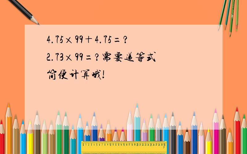 4.75×99＋4.75=?2.73×99=?需要递等式简便计算哦!