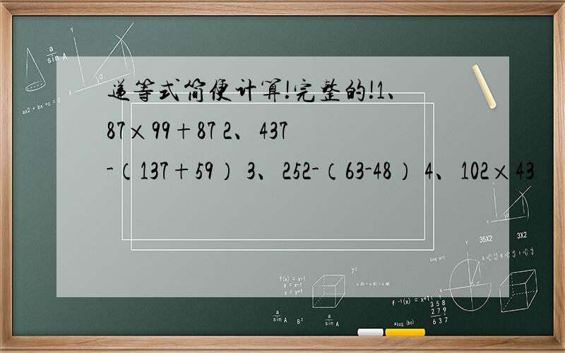 递等式简便计算!完整的!1、87×99+87 2、437-（137+59） 3、252-（63-48） 4、102×43