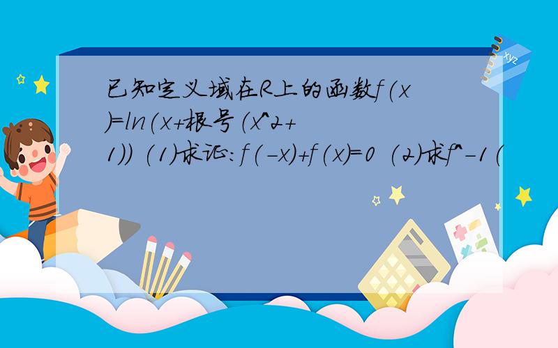 已知定义域在R上的函数f(x)=ln(x+根号（x^2+1)) (1)求证：f(-x)+f(x)=0 (2)求f^-1(