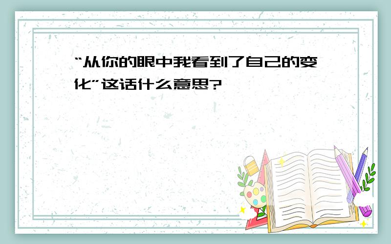 “从你的眼中我看到了自己的变化”这话什么意思?