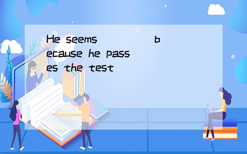 He seems_____because he passes the test