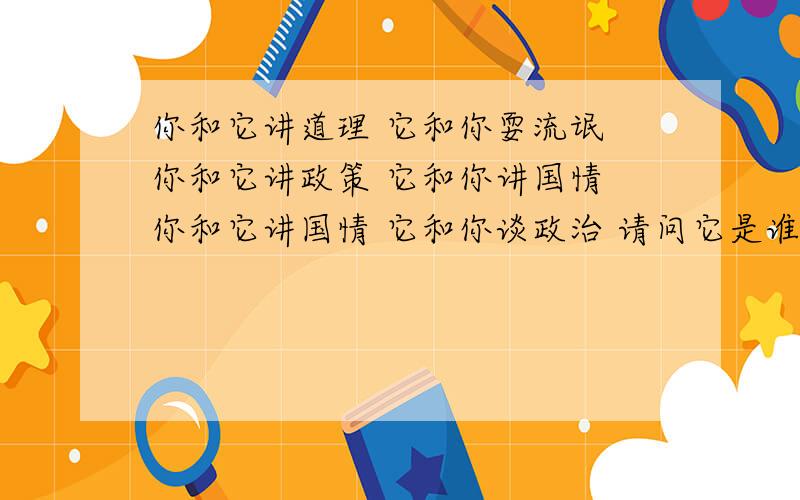 你和它讲道理 它和你耍流氓 你和它讲政策 它和你讲国情 你和它讲国情 它和你谈政治 请问它是谁?